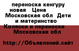 переноска кенгуру новая › Цена ­ 1 500 - Московская обл. Дети и материнство » Коляски и переноски   . Московская обл.